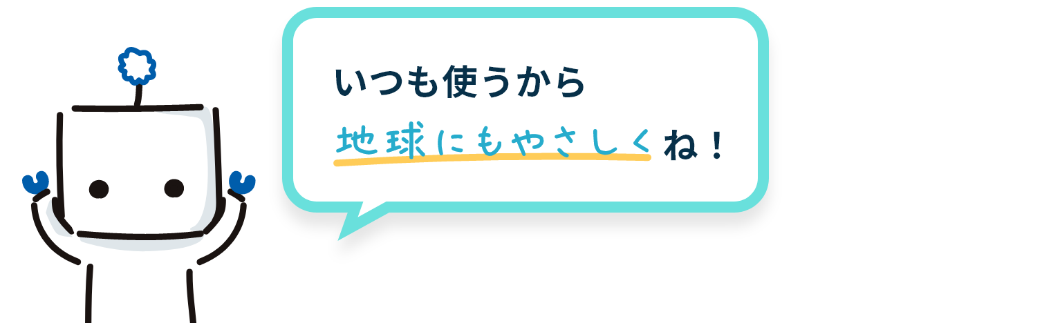 いつも使うから地球にもやさしくね！